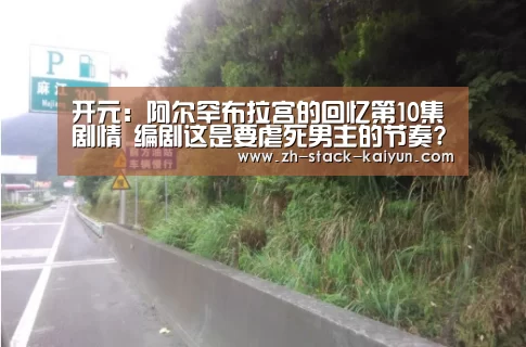 开元:阿尔罕布拉宫的回忆第10集剧情 编剧这是要虐死男主的节奏?(图2) 开云登录
