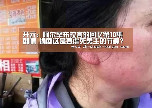 开元:阿尔罕布拉宫的回忆第10集剧情 编剧这是要虐死男主的节奏?(图1) 开元棋牌网址