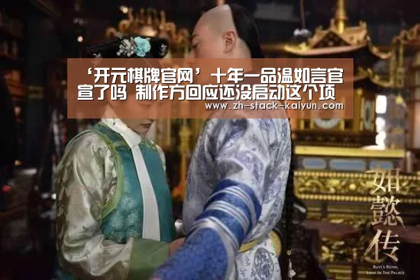 ‘开元棋牌官网’十年一品温如言官宣了吗 制作方回应还没启动这个项目(图3) 开元棋牌网址